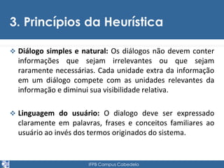3. Princípios da Heurística 
 Diálogo simples e natural: Os diálogos não devem conter 
informações que sejam irrelevantes...