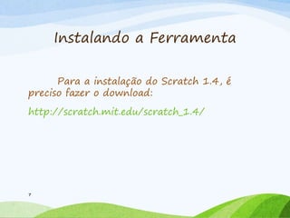 Instalando a Ferramenta
Para a instalação do Scratch 1.4, é
preciso fazer o download:
http://scratch.mit.edu/scratch_1.4/
7
 