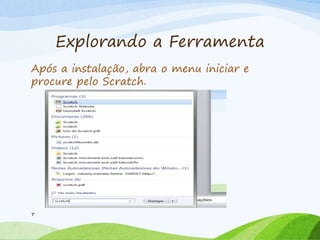 Explorando a Ferramenta
Após a instalação, abra o menu iniciar e
procure pelo Scratch.
7
 