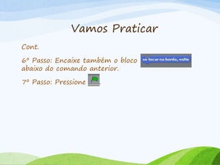 Vamos Praticar
Cont.
6º Passo: Encaixe também o bloco
abaixo do comando anterior.
7º Passo: Pressione .
 