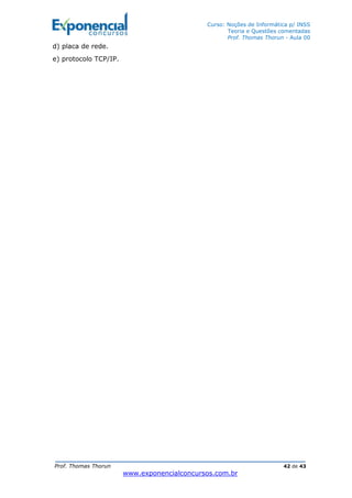 Curso: Noções de Informática p/ INSS
Teoria e Questões comentadas
Prof. Thomas Thorun - Aula 00
Prof. Thomas Thorun 42 de 43
www.exponencialconcursos.com.br
d) placa de rede.
e) protocolo TCP/IP.
 