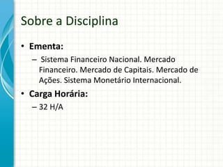 Sobre a Disciplina
• Ementa:
– Sistema Financeiro Nacional. Mercado
Financeiro. Mercado de Capitais. Mercado de
Ações. Sistema Monetário Internacional.
• Carga Horária:
– 32 H/A
 