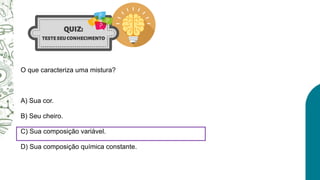 O que caracteriza uma mistura?
A) Sua cor.
B) Seu cheiro.
C) Sua composição variável.
D) Sua composição química constante.
 