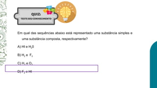 Em qual das sequências abaixo está representado uma substância simples e
uma substância composta, respectivamente?
A) HI e H20
B) H2 e F2
C) H2 e O3
D) F2 e HI
 