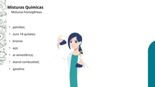 Misturas Químicas
Misturas homogêneas
• petróleo;
• ouro 18 quilates;
• bronze;
• aço;
• ar atmosférico;
• etanol combustível;
• gasolina
 