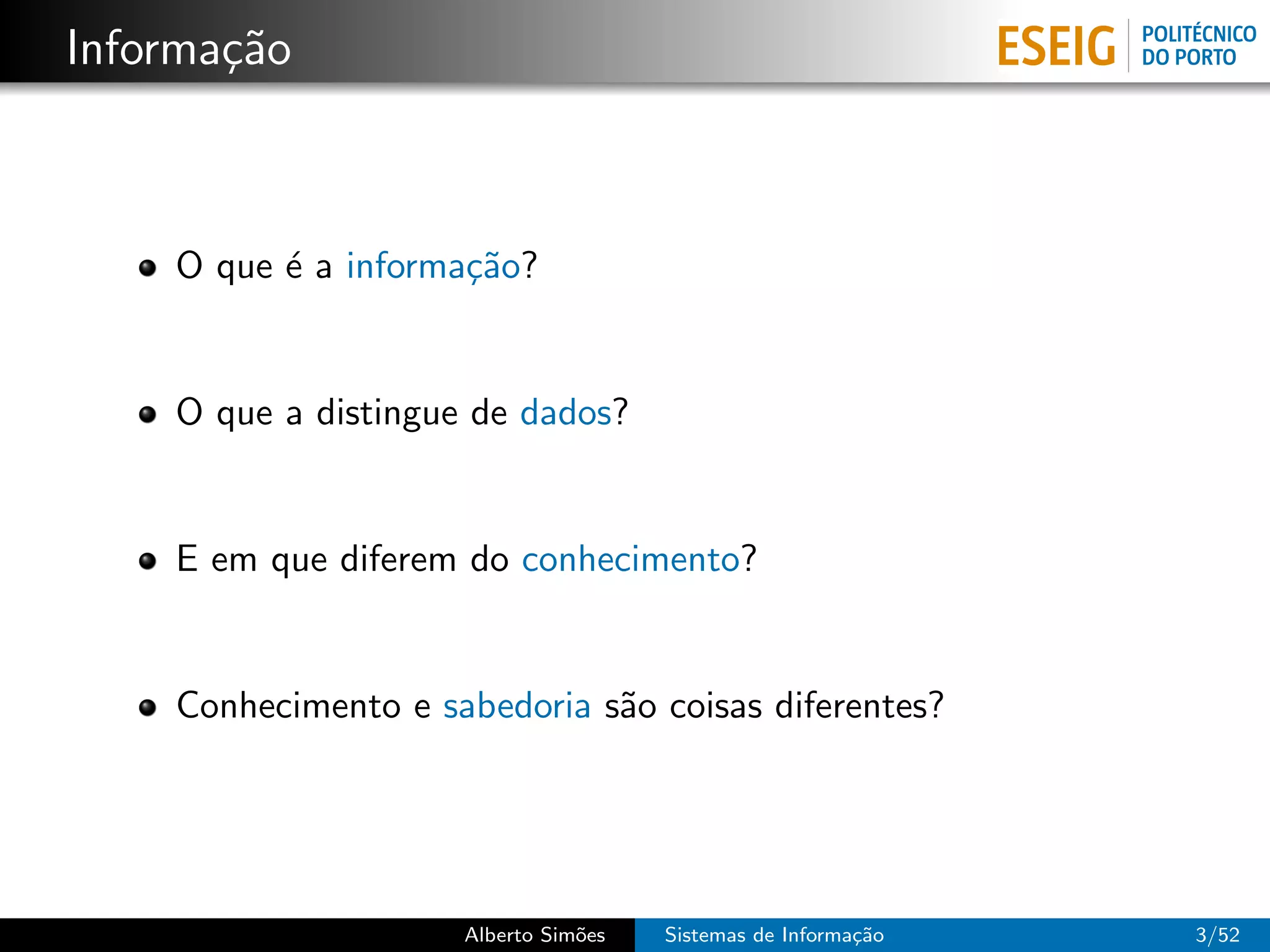 Informa¸˜o
       ca



    O que ´ a informa¸˜o?
          e          ca


    O que a distingue de dados?


    E em que diferem do conhecimento?


    Conhecimento e sabedoria s˜o coisas diferentes?
                              a




                     Alberto Sim˜es
                                o     Sistemas de Informa¸˜o
                                                         ca    3/52
 