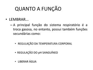 QUANTO A FUNÇÃO
• LEMBRAR...
– A principal função do sistema respiratório é a
troca gasosa, no entanto, possui também funções
secundárias como:
• REGULAÇÃO DA TEMPERATURA CORPORAL
• REGULAÇÃO DO pH SANGUÍNEO
• LIBERAR ÁGUA
 