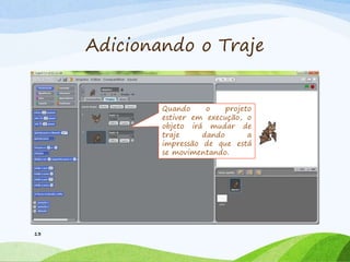 Adicionando o Traje
13
Quando o projeto
estiver em execução, o
objeto irá mudar de
traje dando a
impressão de que está
se movimentando.
 