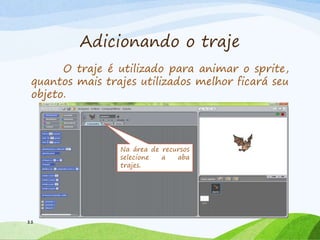 Adicionando o traje
O traje é utilizado para animar o sprite,
quantos mais trajes utilizados melhor ficará seu
objeto.
11
Na área de recursos
selecione a aba
trajes.
 
