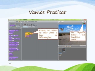 Vamos Praticar
17
Araste os blocos
ao lado para a
área de
informações.
Em seguida
clique na
bandeira
verde.
 