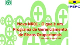 Nova NR01 - O que é um
Programa de Gerenciamento
de Riscos Ocupacionais
Válida a partir de março de 2021
 