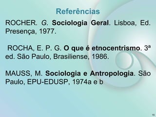 Referências
ROCHER. G. Sociologia Geral. Lisboa, Ed.
Presença, 1977.
ROCHA, E. P. G. O que é etnocentrismo. 3ª
ed. São Paulo, Brasiliense, 1986.
MAUSS, M. Sociologia e Antropologia. São
Paulo, EPU-EDUSP, 1974a e b
15
 