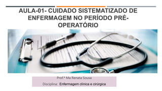 AULA-01- CUIDADO SISTEMATIZADO DE
ENFERMAGEM NO PERÍODO PRÉ-
OPERATÓRIO
Prof.ª Ma Renata Sousa
Disciplina: Enfermagem clínica e cirúrgica
 