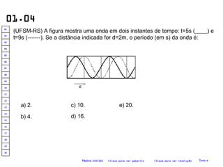 01.04 (UFSM-RS) A figura mostra uma onda em dois instantes de tempo: t=5s (____) e t=9s (-------). Se a distância indicada for d=2m, o período (em s) da onda é:   a) 2. b) 4. c) 10. d) 16. e) 20. Clique para ver resolução Clique para ver gabarito Índice Página inicial 20 19 18 17 16 15 14 13 12 11 10 09 08 07 06 05 04 03 02 01 
