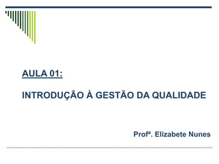 Profª. Elizabete Nunes
AULA 01:
INTRODUÇÃO À GESTÃO DA QUALIDADE
 