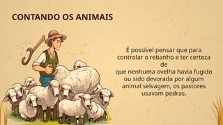 CONTANDO OS ANIMAIS
É possível pensar que para
controlar o rebanho e ter certeza
de
que nenhuma ovelha havia fugido
ou sido devorada por algum
animal selvagem, os pastores
usavam pedras.
 