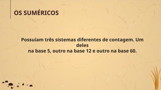 OS SUMÉRICOS
Possuíam três sistemas diferentes de contagem. Um
deles
na base 5, outro na base 12 e outro na base 60.
 