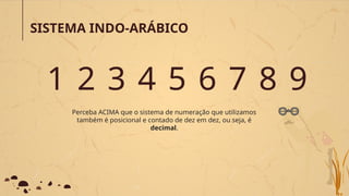 SISTEMA INDO-ARÁBICO
1 2 3 4 5 6 7 8 9
Perceba ACIMA que o sistema de numeração que utilizamos
também é posicional e contado de dez em dez, ou seja, é
decimal.
 