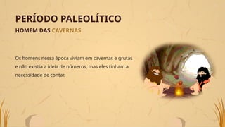 PERÍODO PALEOLÍTICO
HOMEM DAS CAVERNAS
Os homens nessa época viviam em cavernas e grutas
e não existia a ideia de números, mas eles tinham a
necessidade de contar.
 
