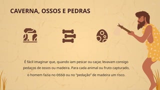 CAVERNA, OSSOS E PEDRAS
É fácil imaginar que, quando iam pescar ou caçar, levavam consigo
pedaços de ossos ou madeira. Para cada animal ou fruto capturado,
o homem fazia no osso ou no “pedação” de madeira um risco.
 