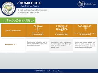 HOMILÉTICA
Prof. Anderson Favaro
HOMILÉTICA – Prof. Anderson Favaro
E-mail: andersonfavaro@hotmail.com
Whatsapp: (11) 99807-5294
fatesb.org
3.TRADUÇÕES DA BÍBLIA
FORMAL FORMAL E
DINÂMICA
PARÁFRASE
 