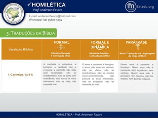 HOMILÉTICA
Prof. Anderson Favaro
HOMILÉTICA – Prof. Anderson Favaro
E-mail: andersonfavaro@hotmail.com
Whatsapp: (11) 99807-5294
fatesb.org
3.TRADUÇÕES DA BÍBLIA
FORMAL FORMAL E
DINÂMICA
PARÁFRASE
 