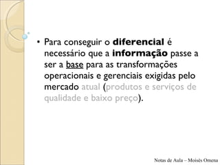 Para conseguir o  diferencial  é necessário que a  informação  passe a ser a  base  para as transformações operacionais e gerenciais exigidas pelo mercado  atual  ( produtos e serviços de qualidade e baixo preço ). 
