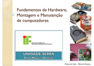 Fundamentos de Hardware,
Montagem e Manutenção
de computadores




                      Notas de Aula – Moisés Omena
 