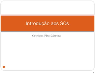 Introdução aos SOs

      Cristiano Pires Martins




1
1

                                1
 