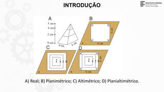 INTRODUÇÃO
A) Real; B) Planimétrico; C) Altimétrico; D) Planialtimétrico.
 
