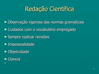 Redação Científica Observação rigorosa das normas gramaticais  Cuidados com o vocabulário empregado Sempre realizar revisões Impessoalidade Objetividade Clareza 20’ 