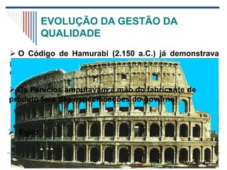 O Código de Hamurabi (2.150 a.C.) já demonstrava
preocupação a durabilidade e funcionalidade das
edificações;
EVOLUÇÃO DA GESTÃO DA
QUALIDADE
 Os Fenícios amputavam a mão do fabricante de
produto fora das especificações do governo;
 Egito
 