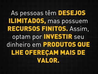 As pessoas têm DESEJOS
ILIMITADOS, mas possuem
RECURSOS FINITOS. Assim,
optam por INVESTIR seu
dinheiro em PRODUTOS QUE
LHE OFEREÇAM MAIS DE
VALOR.
 