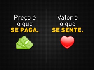 Preço é
o que
SE PAGA.
Valor é
o que
SE SENTE.
 