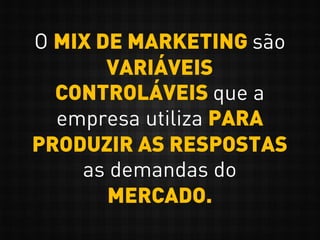 O MIX DE MARKETING são
VARIÁVEIS
CONTROLÁVEIS que a
empresa utiliza PARA
PRODUZIR AS RESPOSTAS
as demandas do
MERCADO.
 