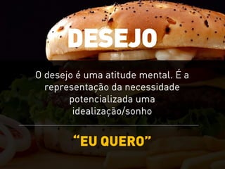 O desejo é uma atitude mental. É a
representação da necessidade
potencializada uma
idealização/sonho
“EU QUERO”
DESEJO
 