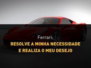 RESOLVE A MINHA NECESSIDADE
Ferrari:
E REALIZA O MEU DESEJO
 