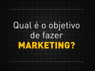 Qual é o objetivo
de fazer
MARKETING?
 