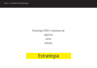 Aula 1. Conceitos fundamentais




                                 Estratégia NÃO é sinônimo de
                                           objetivo;
                                            meta;
                                           missão;




                                     Estratégia
 