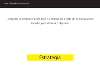 Aula 1. Conceitos fundamentais




  » conjunto de decisões e ações [não é o objetivo ou a meta em si, mas as ações
                                 tomadas para alcançar o objetivo];




                                        Estratégia
 