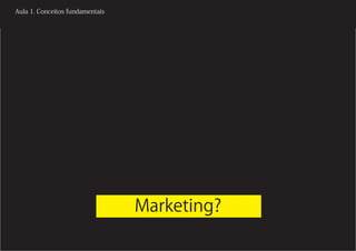 Aula 1. Conceitos fundamentais




                                 Marketing?
 