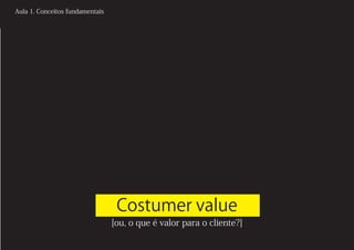 Aula 1. Conceitos fundamentais




                                  Costumer value
                                 [ou, o que é valor para o cliente?]
 