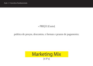 Aula 1. Conceitos fundamentais




                                   » PREÇO [Custo]


            política de preços, descontos, e formas e prazos de pagamento;




                                 Marketing Mix
                                       [4 P’s]
 