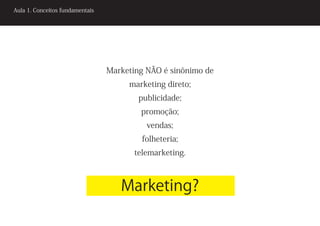 Aula 1. Conceitos fundamentais




                                 Marketing NÃO é sinônimo de
                                      marketing direto;
                                         publicidade;
                                         promoção;
                                           vendas;
                                          folheteria;
                                        telemarketing.



                                    Marketing?
 