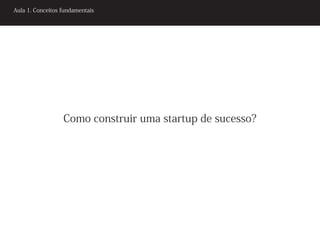Aula 1. Conceitos fundamentais




                  Como construir uma startup de sucesso?
 