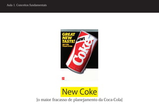 Aula 1. Conceitos fundamentais




                                   New Coke
                      [o maior fracasso de planejamento da Coca-Cola]
 