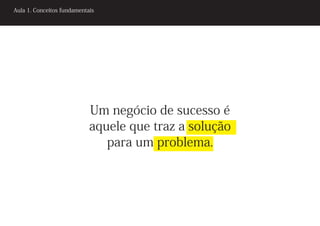 Aula 1. Conceitos fundamentais




                            Um negócio de sucesso é
                            aquele que traz a solução
                               para um problema.
 