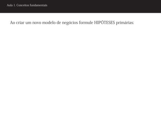 Aula 1. Conceitos fundamentais




  Ao criar um novo modelo de negócios formule HIPÓTESES primárias:
 