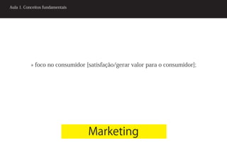 Aula 1. Conceitos fundamentais




           » foco no consumidor [satisfação/gerar valor para o consumidor];




                                 Marketing
 