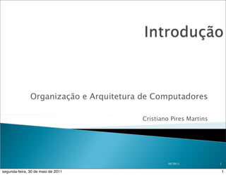 Organização e Arquitetura de Computadores

                                        Cristiano Pires Martins




                                                 05/30/11         1

segunda-feira, 30 de maio de 2011                                     1
 